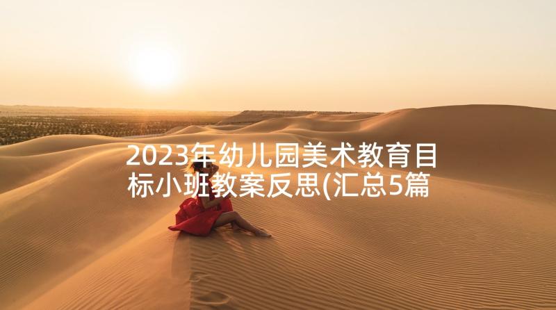 2023年幼儿园美术教育目标小班教案反思(汇总5篇)