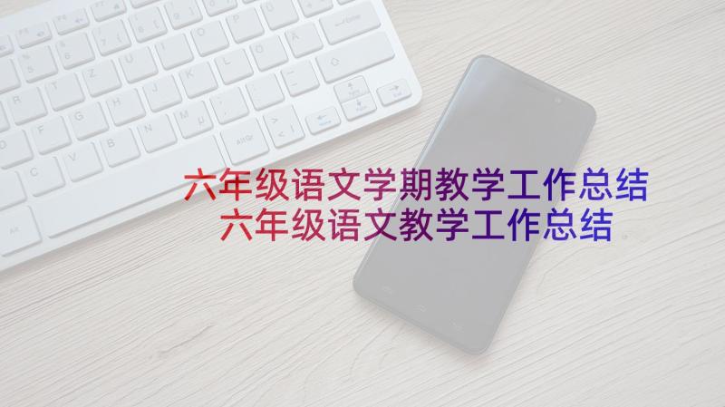 六年级语文学期教学工作总结 六年级语文教学工作总结(优质7篇)