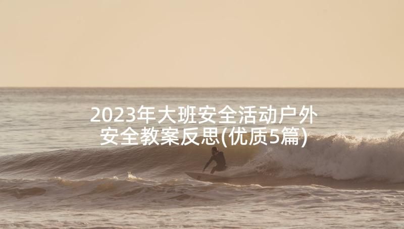 2023年大班安全活动户外安全教案反思(优质5篇)