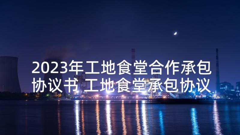 2023年工地食堂合作承包协议书 工地食堂承包协议书(精选5篇)