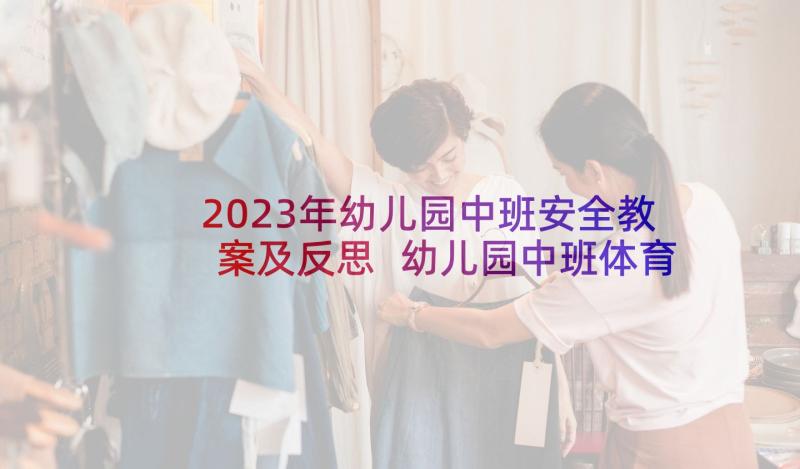 2023年幼儿园中班安全教案及反思 幼儿园中班体育教案怎样玩才能安全含反思(大全6篇)