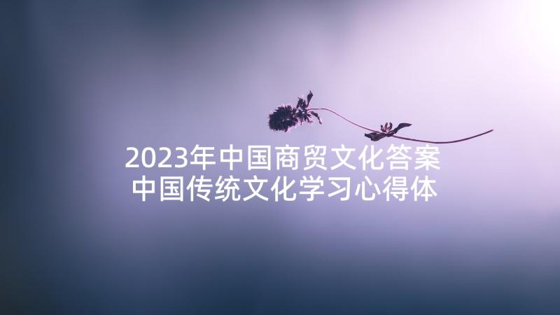 2023年中国商贸文化答案 中国传统文化学习心得体会(优秀5篇)