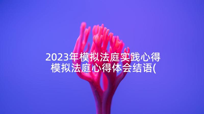 2023年模拟法庭实践心得 模拟法庭心得体会结语(优秀7篇)