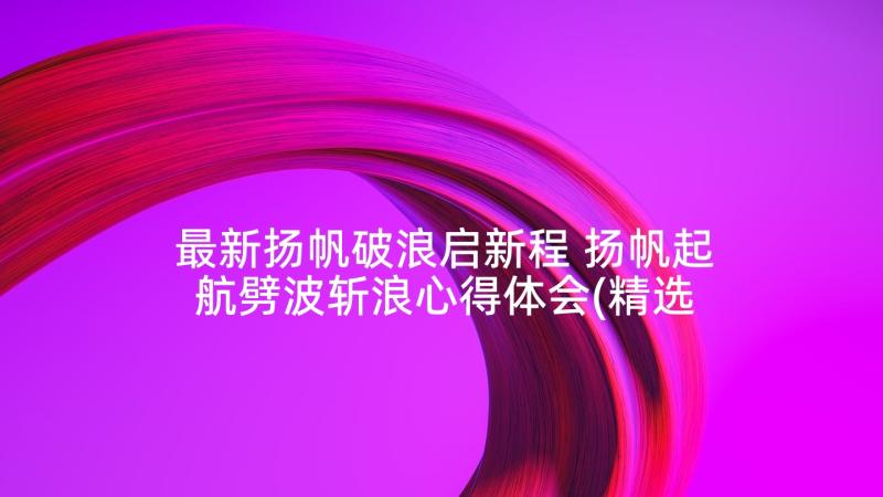 最新扬帆破浪启新程 扬帆起航劈波斩浪心得体会(精选5篇)