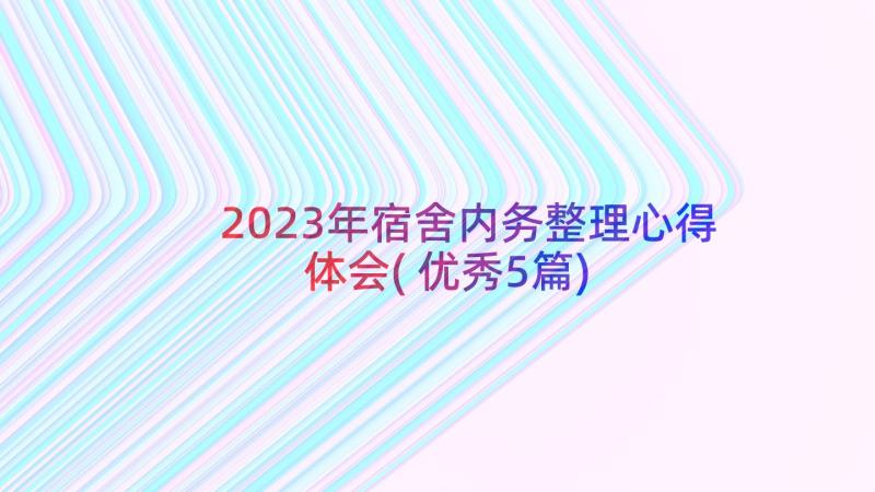 2023年宿舍内务整理心得体会(优秀5篇)