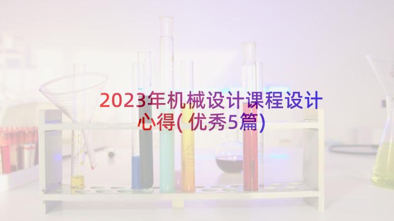2023年机械设计课程设计心得(优秀5篇)