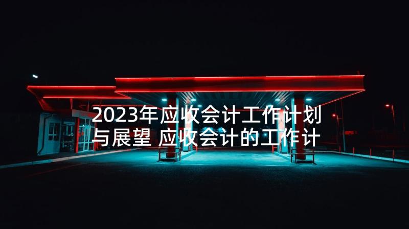 2023年应收会计工作计划与展望 应收会计的工作计划(精选5篇)