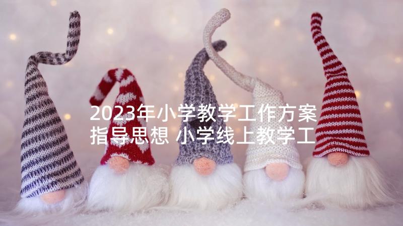 2023年小学教学工作方案指导思想 小学线上教学工作方案(大全8篇)