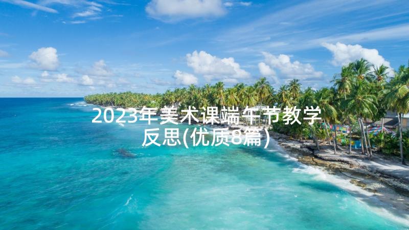 2023年美术课端午节教学反思(优质8篇)