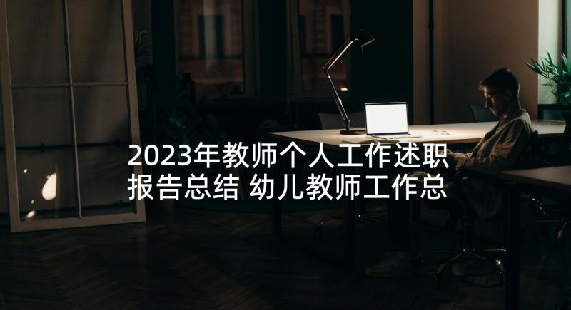 2023年教师个人工作述职报告总结 幼儿教师工作总结述职报告(大全7篇)