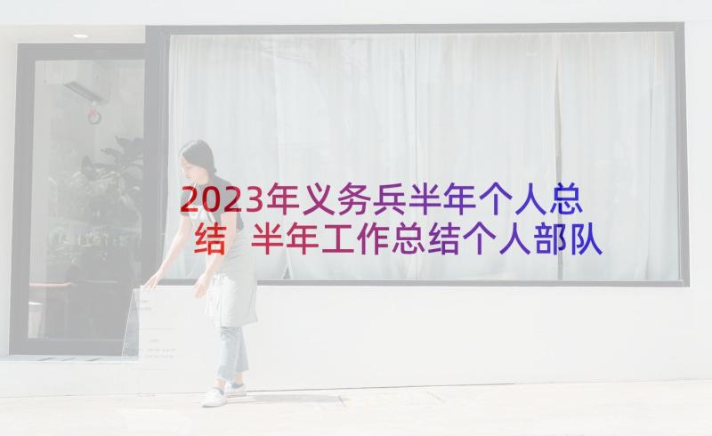 2023年义务兵半年个人总结 半年工作总结个人部队义务兵(大全5篇)