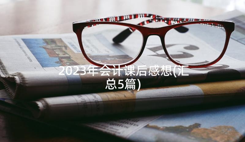 2023年会计课后感想(汇总5篇)