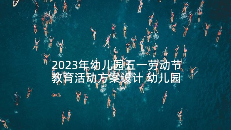 2023年幼儿园五一劳动节教育活动方案设计 幼儿园五一劳动节活动方案(优质6篇)