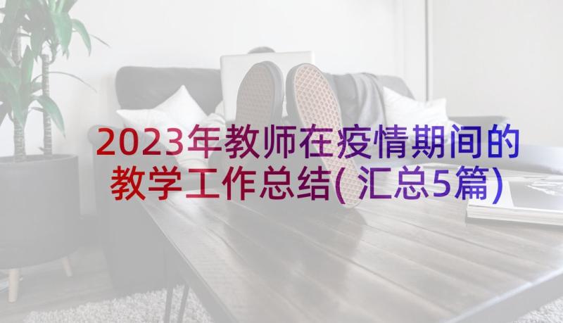 2023年教师在疫情期间的教学工作总结(汇总5篇)