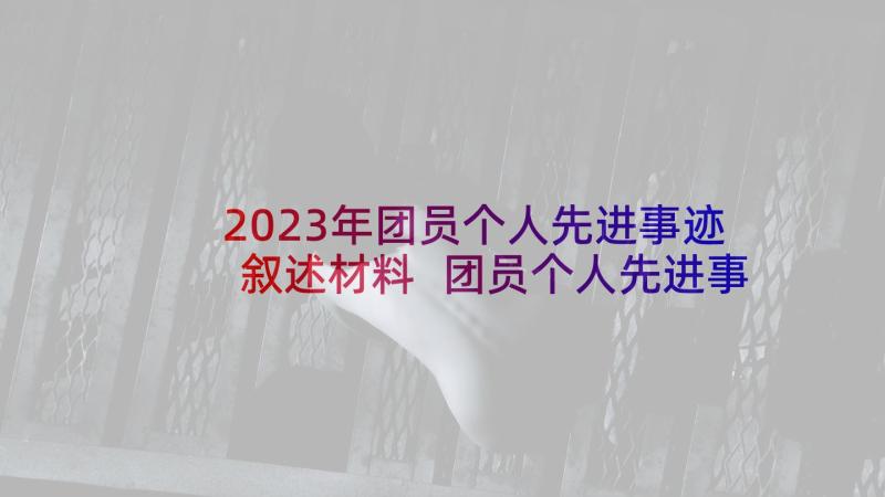 2023年团员个人先进事迹叙述材料 团员个人先进事迹材料(优质5篇)