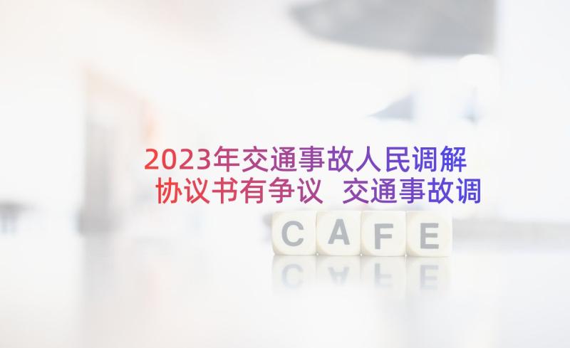 2023年交通事故人民调解协议书有争议 交通事故调解协议书(实用9篇)