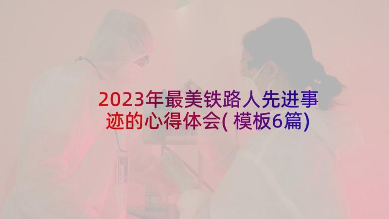 2023年最美铁路人先进事迹的心得体会(模板6篇)