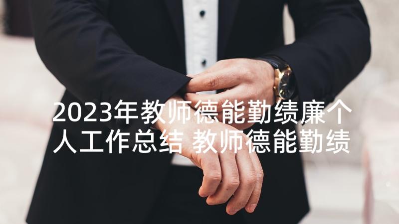 2023年教师德能勤绩廉个人工作总结 教师德能勤绩廉工作总结(优秀9篇)