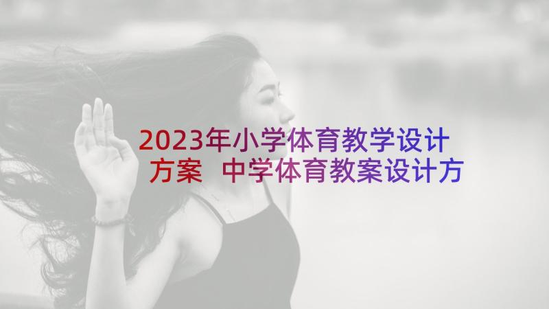 2023年小学体育教学设计方案 中学体育教案设计方案创意篇(精选5篇)