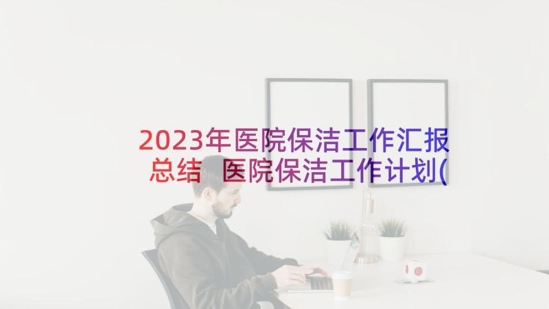 2023年医院保洁工作汇报总结 医院保洁工作计划(模板7篇)