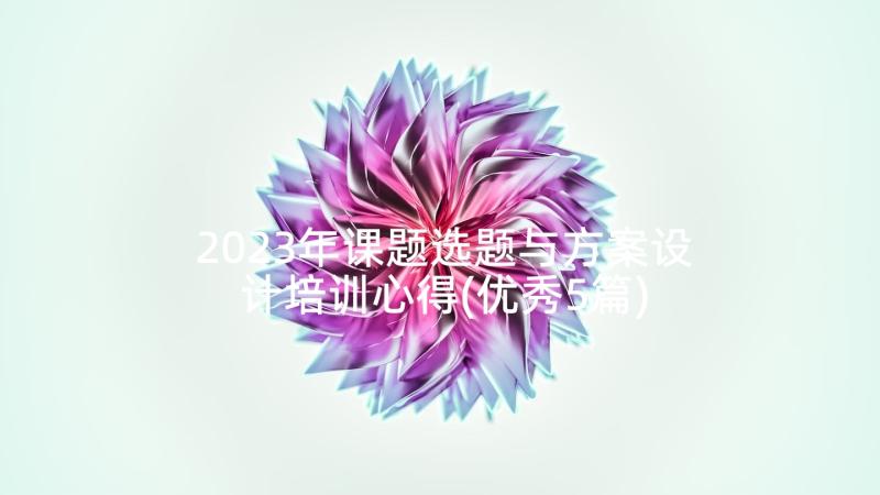 2023年课题选题与方案设计培训心得(优秀5篇)