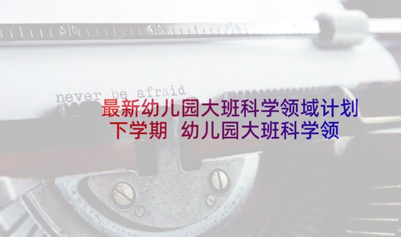 最新幼儿园大班科学领域计划下学期 幼儿园大班科学领域教案(精选6篇)