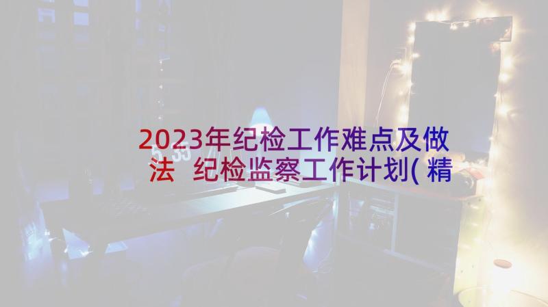 2023年纪检工作难点及做法 纪检监察工作计划(精选8篇)