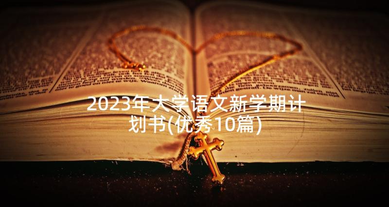 2023年大学语文新学期计划书(优秀10篇)