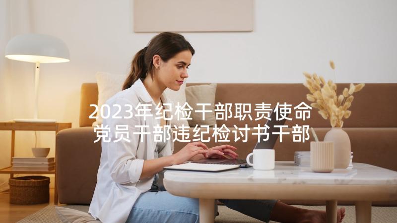 2023年纪检干部职责使命 党员干部违纪检讨书干部违纪检讨书(大全5篇)