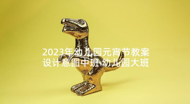 2023年幼儿园元宵节教案设计意图中班 幼儿园大班咏鹅教案设计意图(汇总5篇)