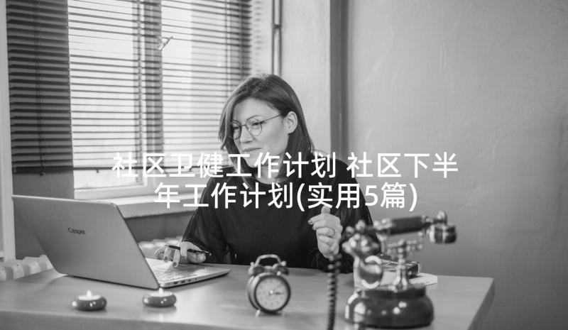 社区卫健工作计划 社区下半年工作计划(实用5篇)