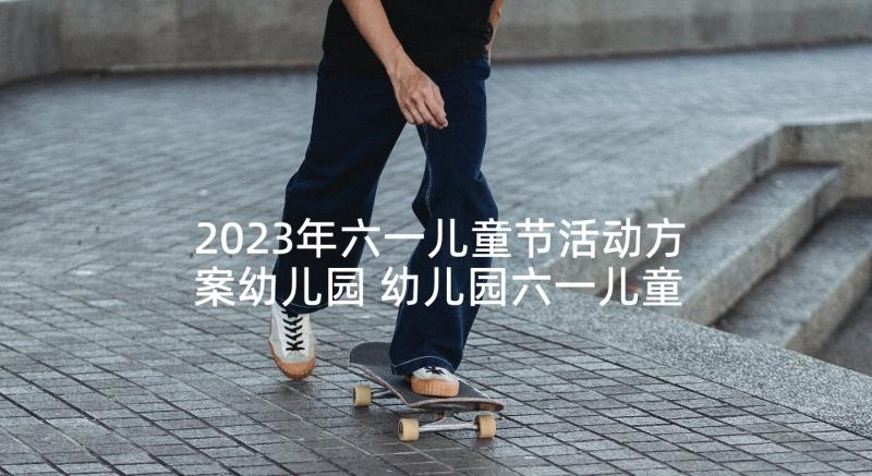 2023年六一儿童节活动方案幼儿园 幼儿园六一儿童节活动策划(优秀5篇)