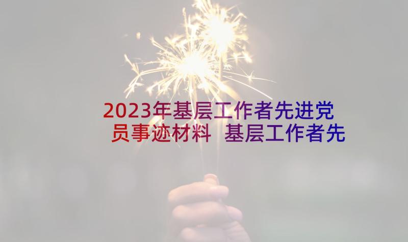 2023年基层工作者先进党员事迹材料 基层工作者先进事迹材料(通用5篇)