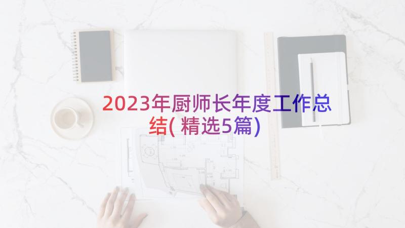 2023年厨师长年度工作总结(精选5篇)