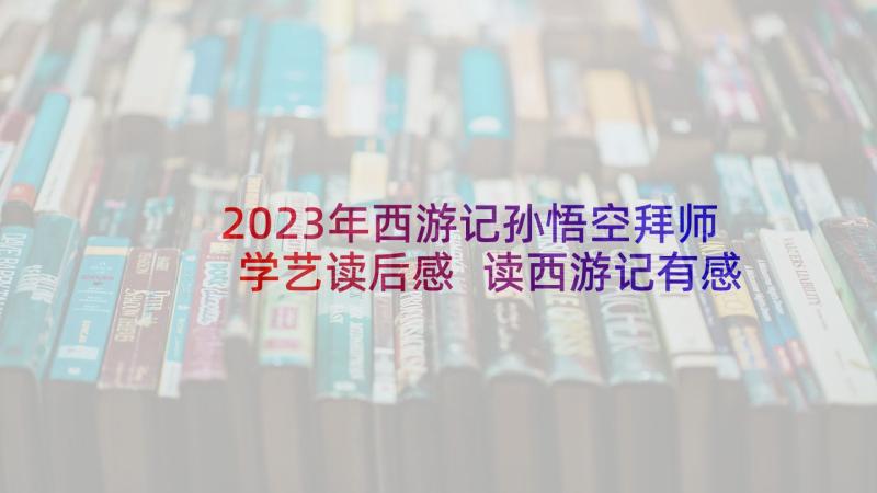 2023年西游记孙悟空拜师学艺读后感 读西游记有感西游记读后感(优质7篇)