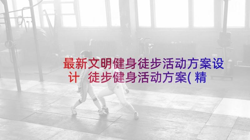 最新文明健身徒步活动方案设计 徒步健身活动方案(精选5篇)