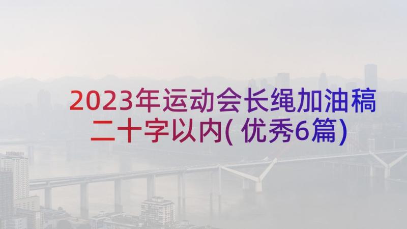 2023年运动会长绳加油稿二十字以内(优秀6篇)