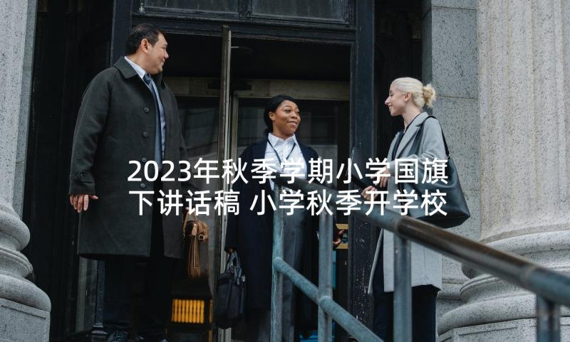 2023年秋季学期小学国旗下讲话稿 小学秋季开学校长国旗下讲话稿(优秀8篇)