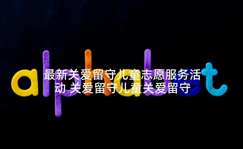 最新关爱留守儿童志愿服务活动 关爱留守儿童关爱留守儿童倡议书(模板10篇)