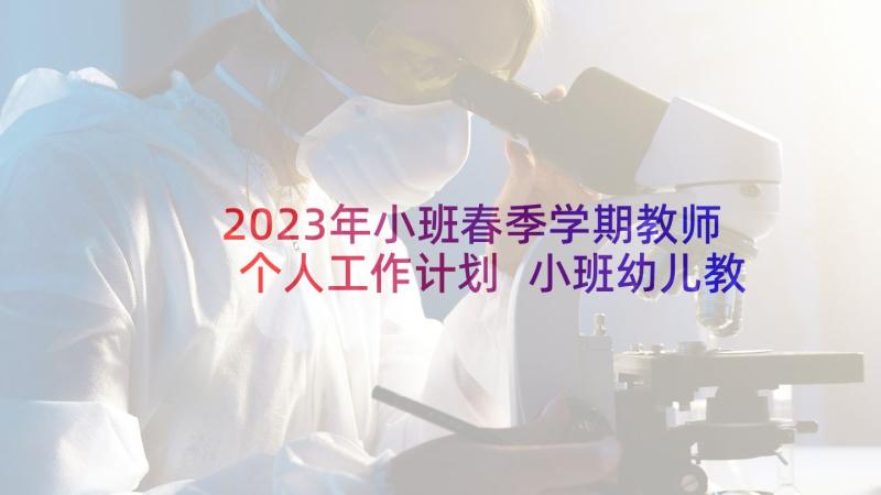 2023年小班春季学期教师个人工作计划 小班幼儿教师个人的工作计划(模板6篇)