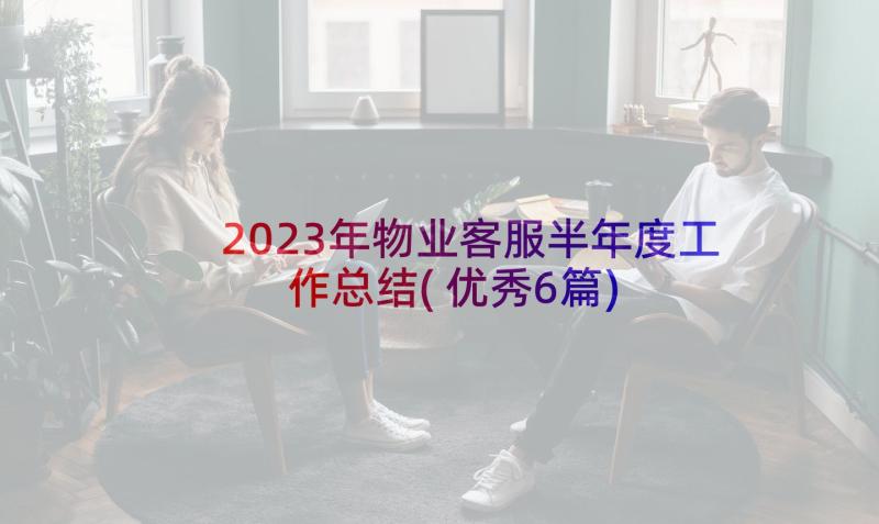 2023年物业客服半年度工作总结(优秀6篇)