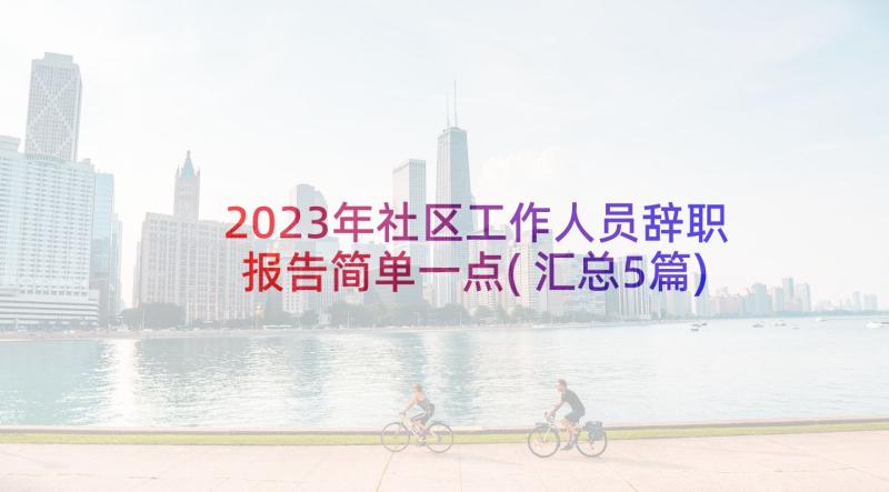 2023年社区工作人员辞职报告简单一点(汇总5篇)