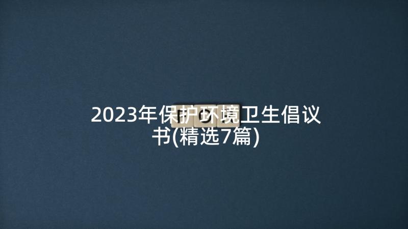 2023年保护环境卫生倡议书(精选7篇)