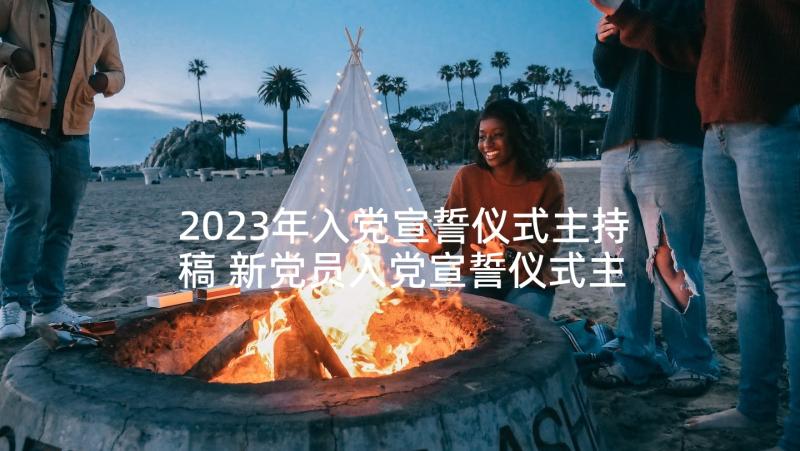 2023年入党宣誓仪式主持稿 新党员入党宣誓仪式主持词(优秀7篇)