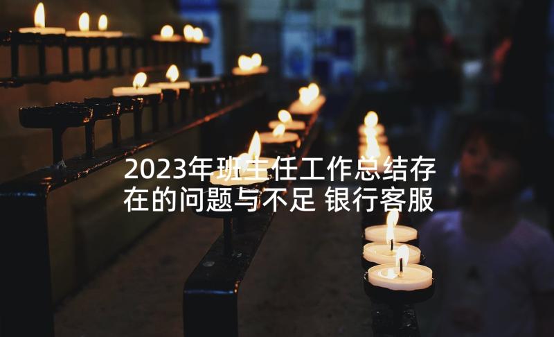 2023年班主任工作总结存在的问题与不足 银行客服工作总结存在的不足(优质5篇)