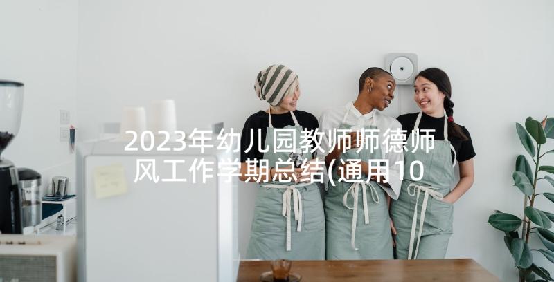 2023年幼儿园教师师德师风工作学期总结(通用10篇)