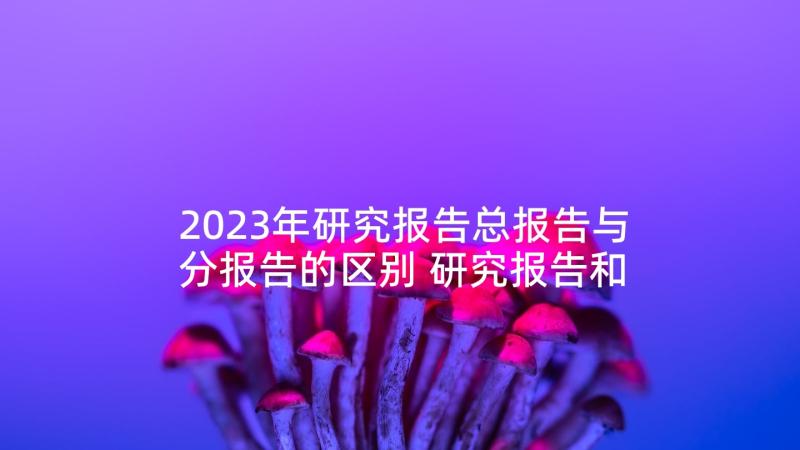 2023年研究报告总报告与分报告的区别 研究报告和心得体会的区别(汇总5篇)