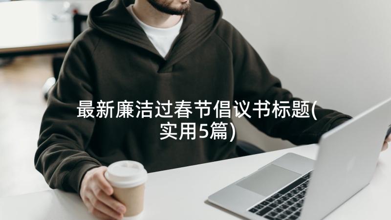 最新廉洁过春节倡议书标题(实用5篇)