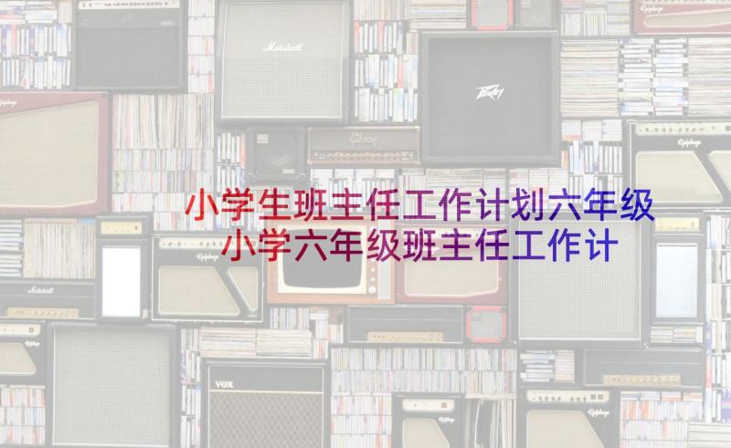 小学生班主任工作计划六年级 小学六年级班主任工作计划(模板9篇)