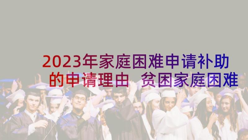 2023年家庭困难申请补助的申请理由 贫困家庭困难补助申请书(通用7篇)